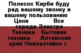 Полесос Кирби буду рад вашему звонку и вашему пользованию. › Цена ­ 45 000 - Все города Электро-Техника » Бытовая техника   . Алтайский край,Новоалтайск г.